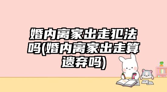 婚內離家出走犯法嗎(婚內離家出走算遺棄嗎)