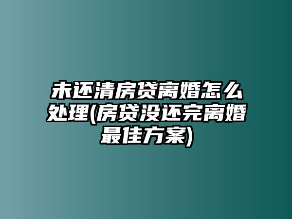 未還清房貸離婚怎么處理(房貸沒還完離婚最佳方案)