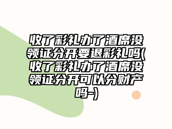 收了彩禮辦了酒席沒領證分開要退彩禮嗎(收了彩禮辦了酒席沒領證分開可以分財產嗎-)