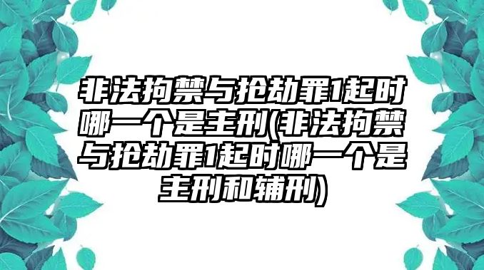 非法拘禁與搶劫罪1起時哪一個是主刑(非法拘禁與搶劫罪1起時哪一個是主刑和輔刑)