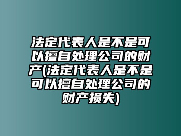 法定代表人是不是可以擅自處理公司的財(cái)產(chǎn)(法定代表人是不是可以擅自處理公司的財(cái)產(chǎn)損失)