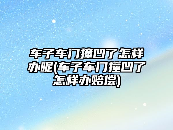 車子車門撞凹了怎樣辦呢(車子車門撞凹了怎樣辦賠償)