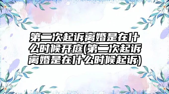 第二次起訴離婚是在什么時(shí)候開庭(第二次起訴離婚是在什么時(shí)候起訴)