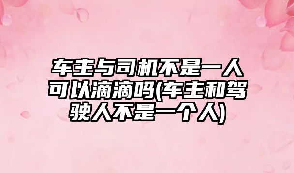 車主與司機不是一人可以滴滴嗎(車主和駕駛人不是一個人)