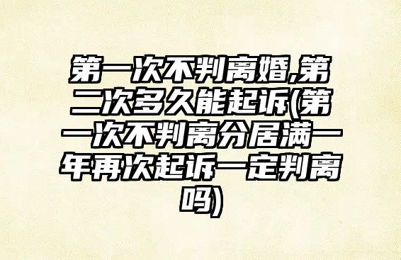 第一次不判離婚,第二次多久能起訴(第一次不判離分居滿一年再次起訴一定判離嗎)