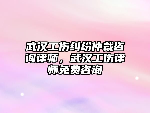 武漢工傷糾紛仲裁咨詢律師，武漢工傷律師免費咨詢