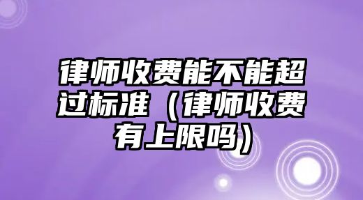 律師收費(fèi)能不能超過標(biāo)準(zhǔn)（律師收費(fèi)有上限嗎）