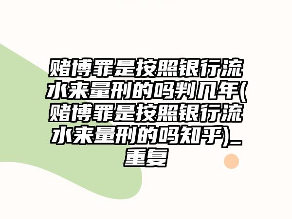 賭博罪是按照銀行流水來量刑的嗎判幾年(賭博罪是按照銀行流水來量刑的嗎知乎)_重復