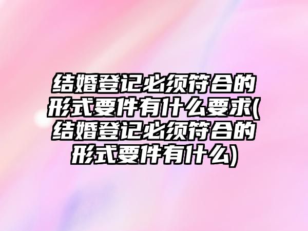 結(jié)婚登記必須符合的形式要件有什么要求(結(jié)婚登記必須符合的形式要件有什么)