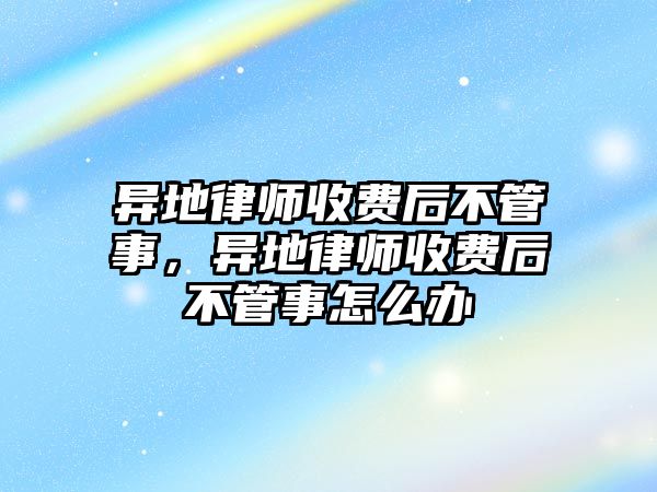 異地律師收費(fèi)后不管事，異地律師收費(fèi)后不管事怎么辦