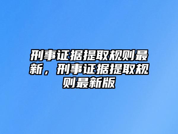 刑事證據提取規則最新，刑事證據提取規則最新版