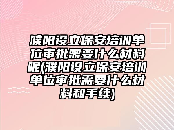 濮陽設立保安培訓單位審批需要什么材料呢(濮陽設立保安培訓單位審批需要什么材料和手續(xù))