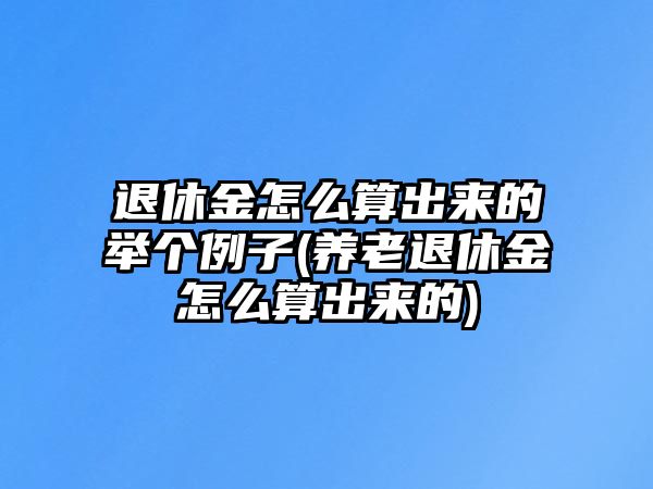 退休金怎么算出來的舉個(gè)例子(養(yǎng)老退休金怎么算出來的)