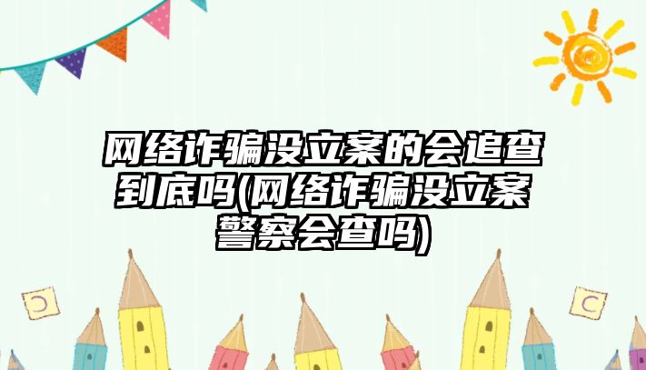 網絡詐騙沒立案的會追查到底嗎(網絡詐騙沒立案警察會查嗎)