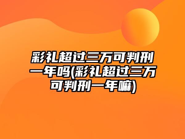 彩禮超過三萬可判刑一年嗎(彩禮超過三萬可判刑一年嘛)