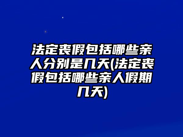 法定喪假包括哪些親人分別是幾天(法定喪假包括哪些親人假期幾天)