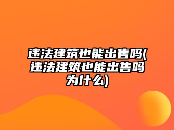 違法建筑也能出售嗎(違法建筑也能出售嗎為什么)