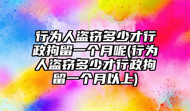 行為人盜竊多少才行政拘留一個月呢(行為人盜竊多少才行政拘留一個月以上)