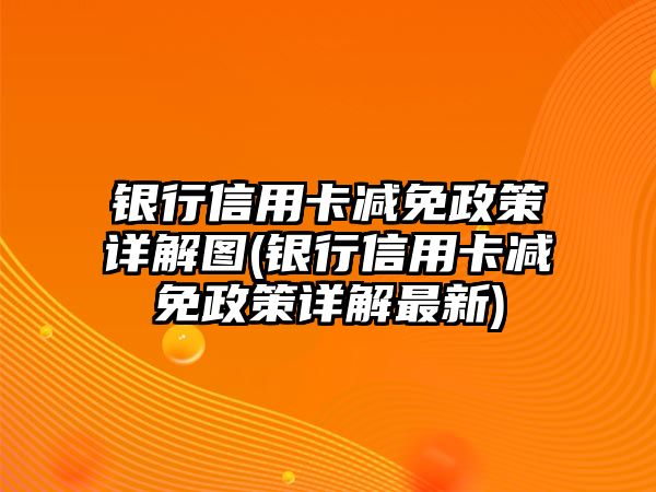 銀行信用卡減免政策詳解圖(銀行信用卡減免政策詳解最新)