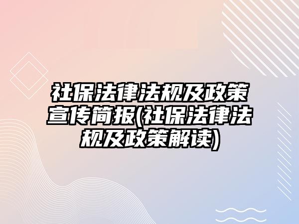 社保法律法規(guī)及政策宣傳簡(jiǎn)報(bào)(社保法律法規(guī)及政策解讀)