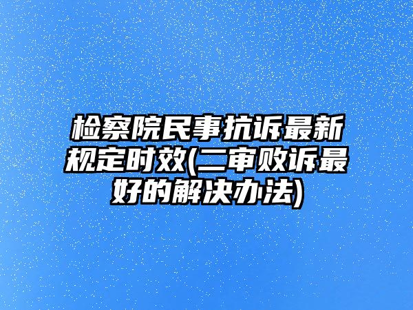 檢察院民事抗訴最新規定時效(二審敗訴最好的解決辦法)