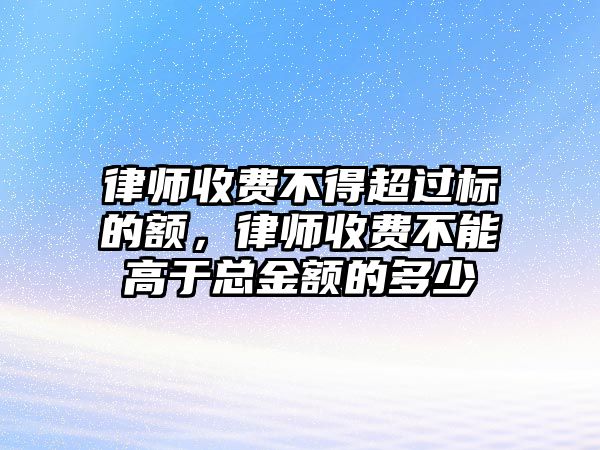 律師收費不得超過標的額，律師收費不能高于總金額的多少