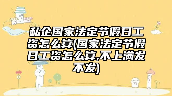 私企國家法定節假日工資怎么算(國家法定節假日工資怎么算,不上滿發不發)