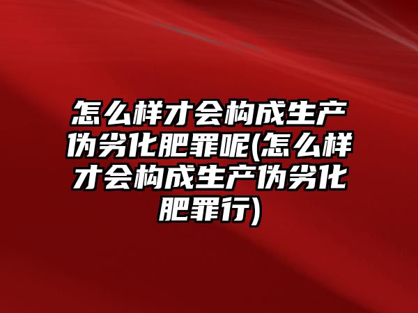 怎么樣才會構成生產偽劣化肥罪呢(怎么樣才會構成生產偽劣化肥罪行)