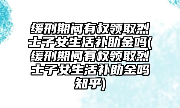 緩刑期間有權領取烈士子女生活補助金嗎(緩刑期間有權領取烈士子女生活補助金嗎知乎)