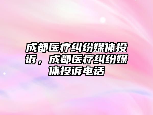 成都醫療糾紛媒體投訴，成都醫療糾紛媒體投訴電話