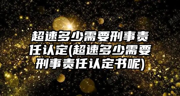 超速多少需要刑事責(zé)任認(rèn)定(超速多少需要刑事責(zé)任認(rèn)定書(shū)呢)