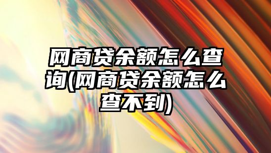 網(wǎng)商貸余額怎么查詢(網(wǎng)商貸余額怎么查不到)