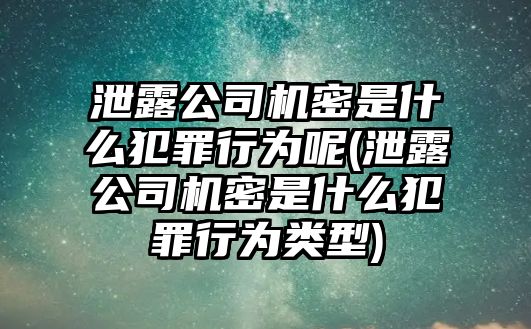 泄露公司機密是什么犯罪行為呢(泄露公司機密是什么犯罪行為類型)