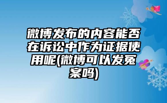 微博發(fā)布的內(nèi)容能否在訴訟中作為證據(jù)使用呢(微博可以發(fā)冤案嗎)