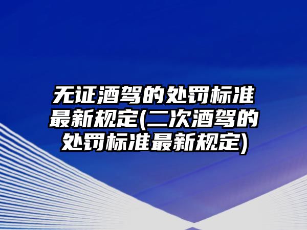 無證酒駕的處罰標(biāo)準(zhǔn)最新規(guī)定(二次酒駕的處罰標(biāo)準(zhǔn)最新規(guī)定)