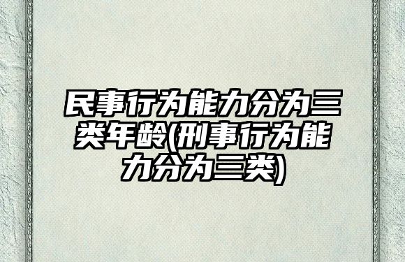 民事行為能力分為三類年齡(刑事行為能力分為三類)