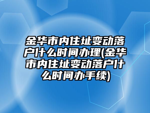 金華市內(nèi)住址變動落戶什么時間辦理(金華市內(nèi)住址變動落戶什么時間辦手續(xù))