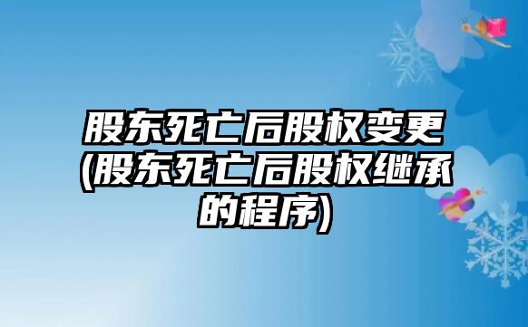 股東死亡后股權變更(股東死亡后股權繼承的程序)