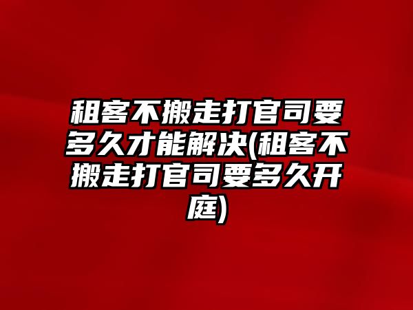 租客不搬走打官司要多久才能解決(租客不搬走打官司要多久開庭)