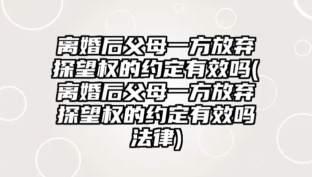 離婚后父母一方放棄探望權的約定有效嗎(離婚后父母一方放棄探望權的約定有效嗎法律)