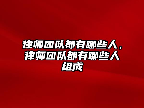 律師團隊都有哪些人，律師團隊都有哪些人組成