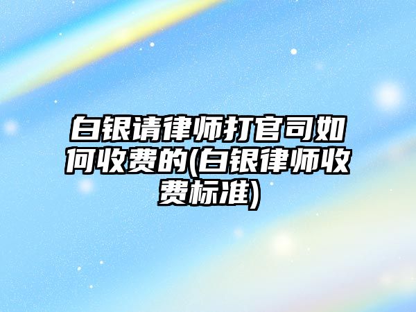 白銀請律師打官司如何收費的(白銀律師收費標準)