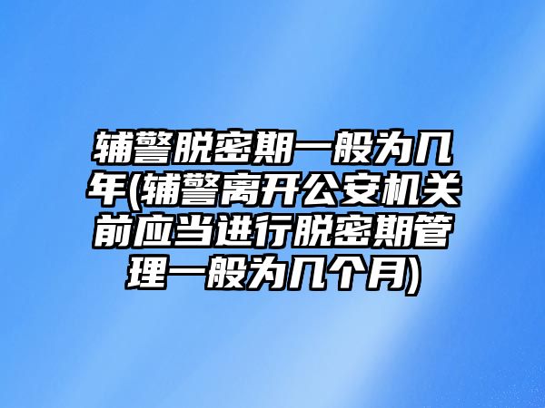 輔警脫密期一般為幾年(輔警離開公安機關前應當進行脫密期管理一般為幾個月)