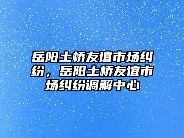 岳陽土橋友誼市場糾紛，岳陽土橋友誼市場糾紛調解中心