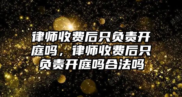 律師收費后只負責開庭嗎，律師收費后只負責開庭嗎合法嗎