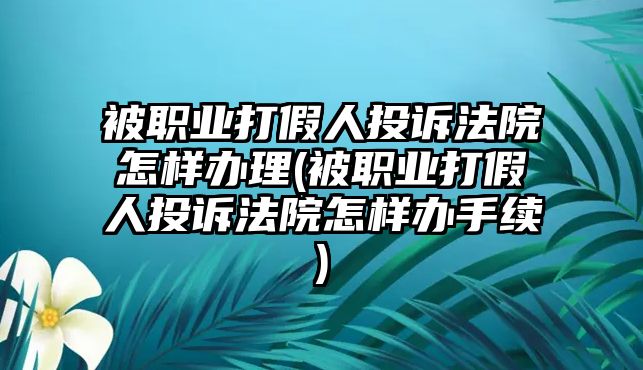 被職業打假人投訴法院怎樣辦理(被職業打假人投訴法院怎樣辦手續)