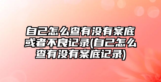 自己怎么查有沒有案底或者不良記錄(自己怎么查有沒有案底記錄)