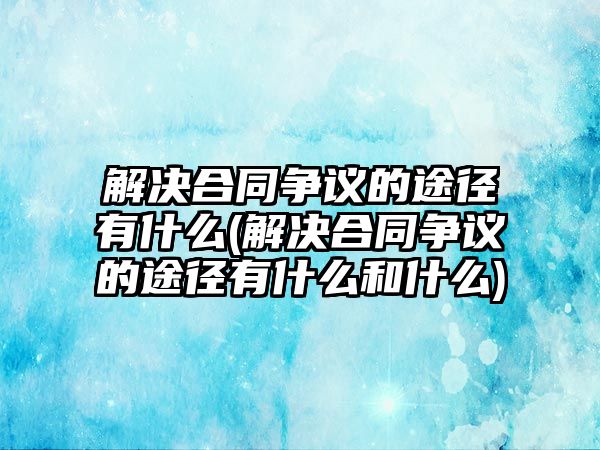 解決合同爭議的途徑有什么(解決合同爭議的途徑有什么和什么)