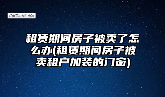 租賃期間房子被賣了怎么辦(租賃期間房子被賣租戶加裝的門窗)