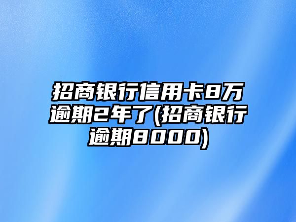 招商銀行信用卡8萬逾期2年了(招商銀行逾期8000)